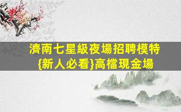 濟南七星級夜場招聘模特{新人必看}高檔現金場